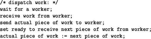 \begin{spacing}{1}
\begin{verbatim}/* dispatch work: */
wait for a worker;
rec...
...m worker;
actual piece of work := next piece of work;\end{verbatim}\end{spacing}