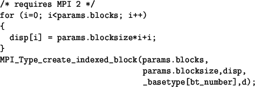 \begin{spacing}{1}
\begin{verbatim}/* requires MPI 2 */
for (i=0; i<params.b...
...ks,
params.blocksize,disp,
_basetype[bt_number],d);\end{verbatim}\end{spacing}