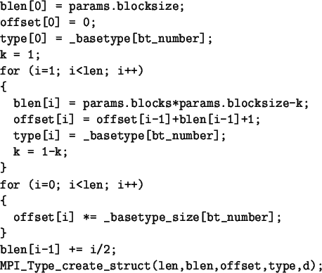 \begin{spacing}{1}
\begin{verbatim}blen[0] = params.blocksize;
offset[0] = 0...
...i/2;
MPI_Type_create_struct(len,blen,offset,type,d);\end{verbatim}\end{spacing}