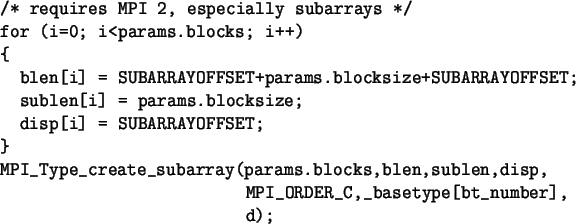 \begin{spacing}{1}
\begin{verbatim}/* requires MPI 2, especially subarrays */...
...,sublen,disp,
MPI_ORDER_C,_basetype[bt_number],
d);\end{verbatim}\end{spacing}
