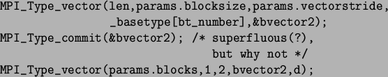 \begin{spacing}{1}
\begin{verbatim}MPI_Type_vector(len,params.blocksize,param...
...ot */
MPI_Type_vector(params.blocks,1,2,bvector2,d);\end{verbatim}\end{spacing}