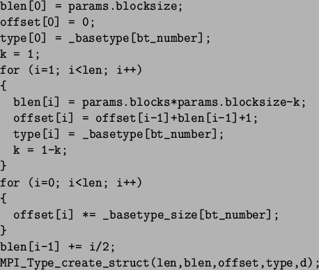 \begin{spacing}{1}
\begin{verbatim}blen[0] = params.blocksize;
offset[0] = 0...
...i/2;
MPI_Type_create_struct(len,blen,offset,type,d);\end{verbatim}\end{spacing}