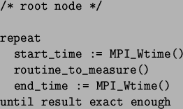 \begin{spacing}{1}
\begin{verbatim}/* root node */repeat
start_time := MPI_...
...()
end_time := MPI_Wtime()
until result exact enough\end{verbatim}\end{spacing}